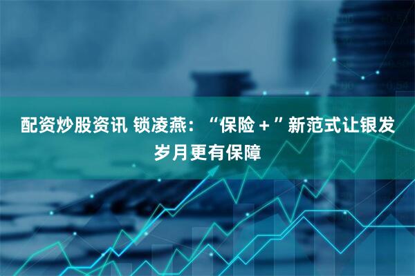 配资炒股资讯 锁凌燕:“保险+”新范式让银发岁月更有保障