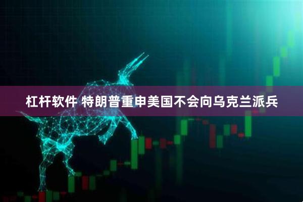 杠杆软件 特朗普重申美国不会向乌克兰派兵