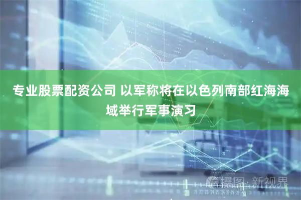 专业股票配资公司 以军称将在以色列南部红海海域举行军事演习