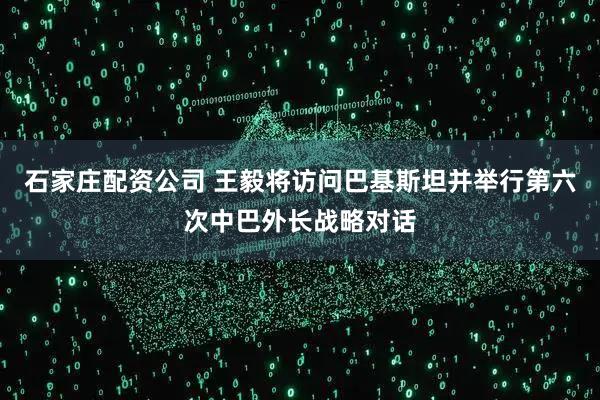 石家庄配资公司 王毅将访问巴基斯坦并举行第六次中巴外长战略对话