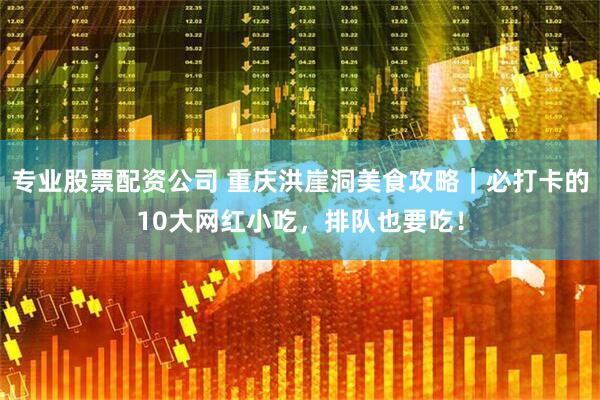 专业股票配资公司 重庆洪崖洞美食攻略|必打卡的10大网红小吃,排队也要吃!