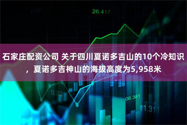 石家庄配资公司 关于四川夏诺多吉山的10个冷知识,夏诺多吉神山的海拔高度为5,958米