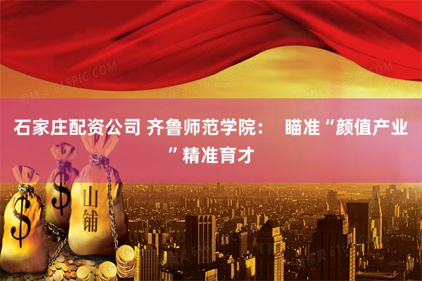 石家庄配资公司 齐鲁师范学院：  瞄准“颜值产业”精准育才