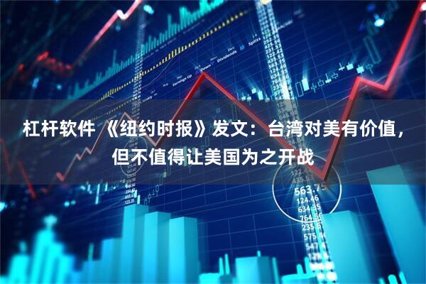 杠杆软件 《纽约时报》发文:台湾对美有价值,但不值得让美国为之开战