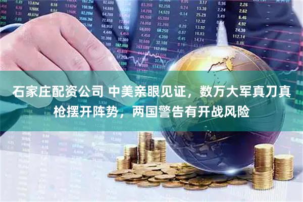 石家庄配资公司 中美亲眼见证,数万大军真刀真枪摆开阵势,两国警告有开战风险
