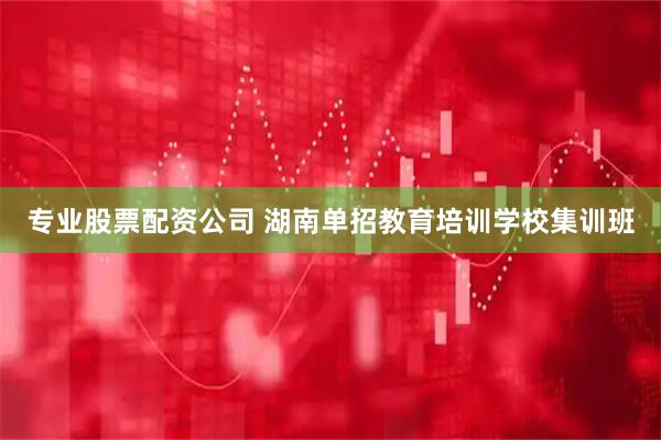 专业股票配资公司 湖南单招教育培训学校集训班
