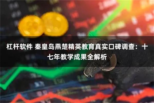 杠杆软件 秦皇岛燕楚精英教育真实口碑调查:十七年教学成果全解析
