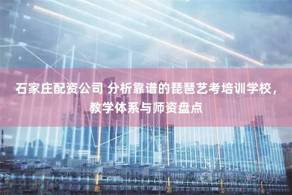 石家庄配资公司 分析靠谱的琵琶艺考培训学校,教学体系与师资盘点