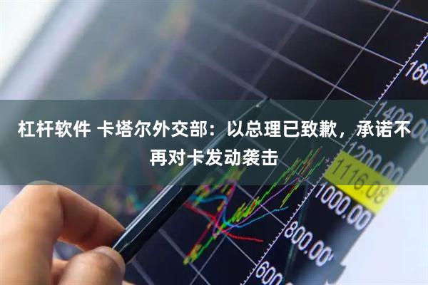 杠杆软件 卡塔尔外交部:以总理已致歉,承诺不再对卡发动袭击