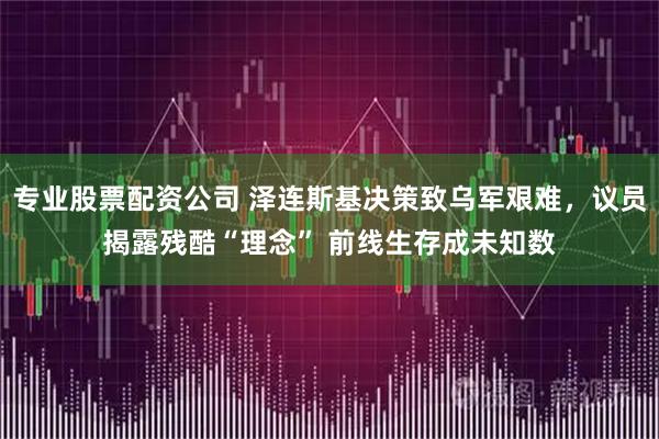 专业股票配资公司 泽连斯基决策致乌军艰难,议员揭露残酷“理念” 前线生存成未知数