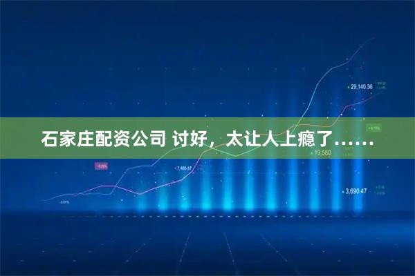 石家庄配资公司 讨好，太让人上瘾了……