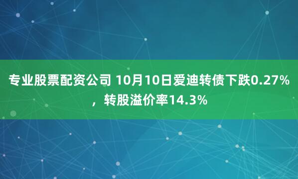 专业股票配资公司 10月10日爱迪转债下跌0.27%，转股溢价率14.3%