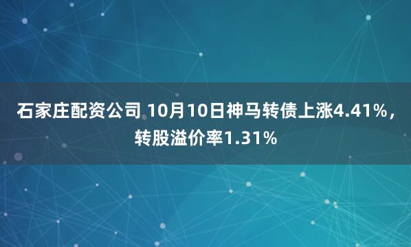 石家庄配资公司 10月10日神马转债上涨4.41%，转股溢价率1.31%