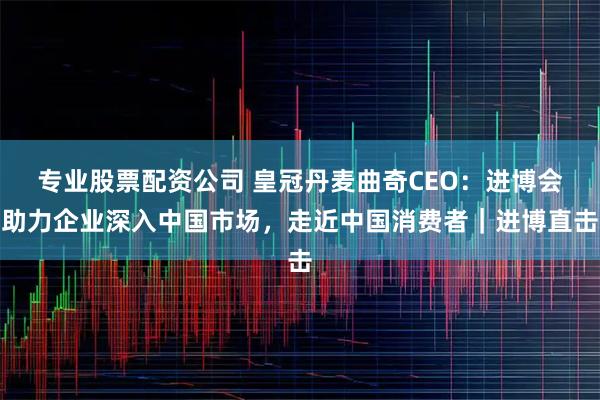 专业股票配资公司 皇冠丹麦曲奇CEO：进博会助力企业深入中国市场，走近中国消费者｜进博直击