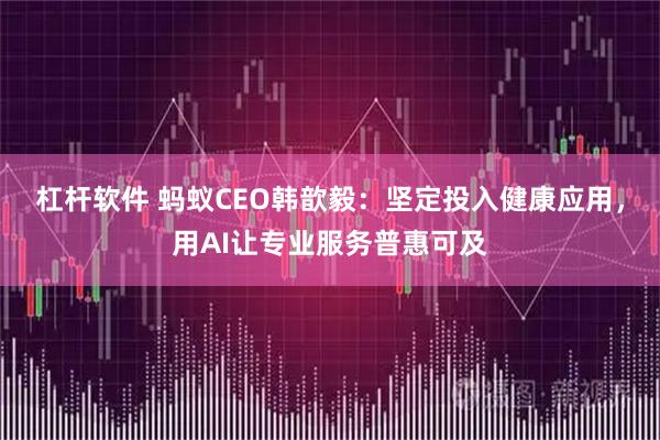 杠杆软件 蚂蚁CEO韩歆毅：坚定投入健康应用，用AI让专业服务普惠可及