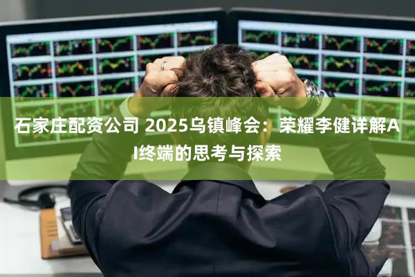 石家庄配资公司 2025乌镇峰会：荣耀李健详解AI终端的思考与探索