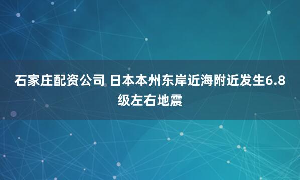 石家庄配资公司 日本本州东岸近海附近发生6.8级左右地震