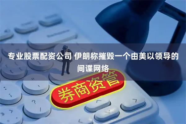 专业股票配资公司 伊朗称摧毁一个由美以领导的间谍网络
