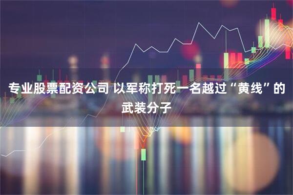 专业股票配资公司 以军称打死一名越过“黄线”的武装分子