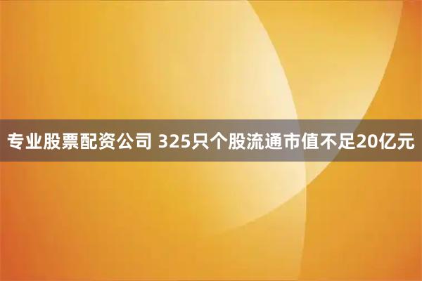 专业股票配资公司 325只个股流通市值不足20亿元