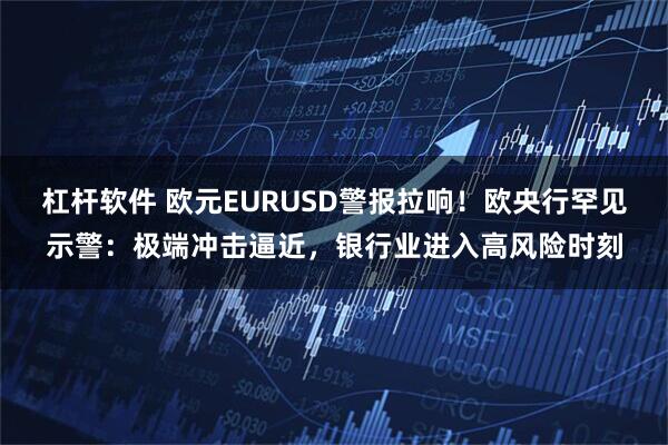 杠杆软件 欧元EURUSD警报拉响！欧央行罕见示警：极端冲击逼近，银行业进入高风险时刻