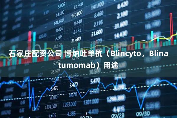 石家庄配资公司 博纳吐单抗（Blincyto，Blinatumomab）用途