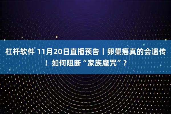 杠杆软件 11月20日直播预告丨卵巢癌真的会遗传！如何阻断“家族魔咒”？