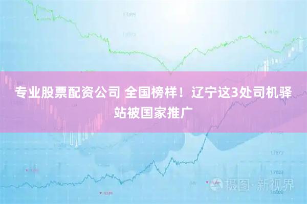 专业股票配资公司 全国榜样！辽宁这3处司机驿站被国家推广