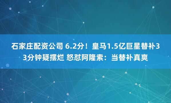 石家庄配资公司 6.2分！皇马1.5亿巨星替补33分钟疑摆烂 怒怼阿隆索：当替补真爽