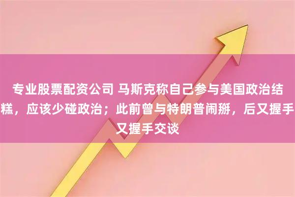 专业股票配资公司 马斯克称自己参与美国政治结果糟糕，应该少碰政治；此前曾与特朗普闹掰，后又握手交谈