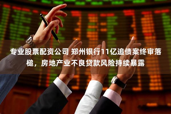 专业股票配资公司 郑州银行11亿追债案终审落槌，房地产业不良贷款风险持续暴露