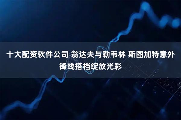 十大配资软件公司 翁达夫与勒韦林 斯图加特意外锋线搭档绽放光彩