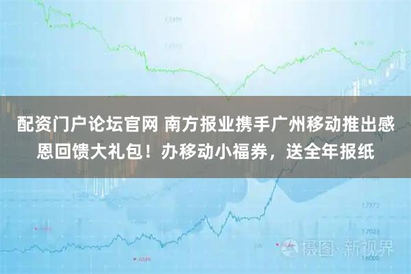 配资门户论坛官网 南方报业携手广州移动推出感恩回馈大礼包！办移动小福券，送全年报纸