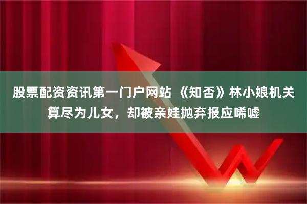 股票配资资讯第一门户网站 《知否》林小娘机关算尽为儿女，却被亲娃抛弃报应唏嘘