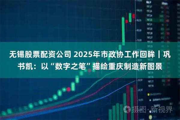 无锡股票配资公司 2025年市政协工作回眸｜巩书凯：以“数字之笔”描绘重庆制造新图景