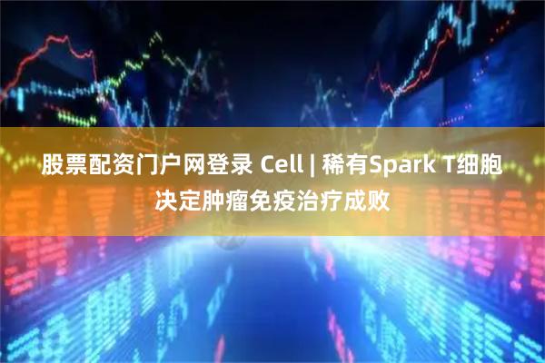 股票配资门户网登录 Cell | 稀有Spark T细胞决定肿瘤免疫治疗成败