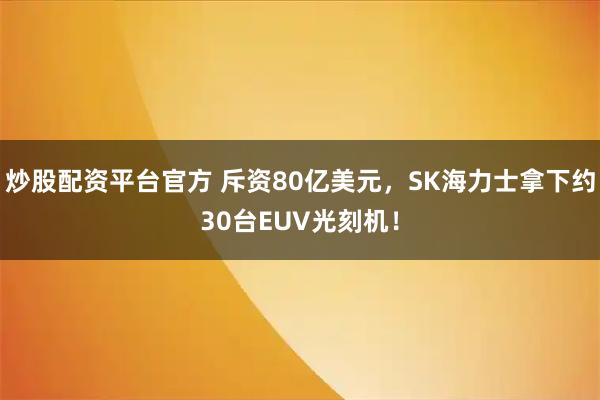 炒股配资平台官方 斥资80亿美元，SK海力士拿下约30台EUV光刻机！