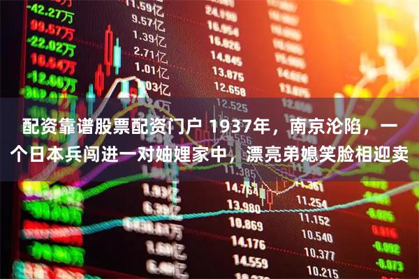 配资靠谱股票配资门户 1937年，南京沦陷，一个日本兵闯进一对妯娌家中，漂亮弟媳笑脸相迎卖
