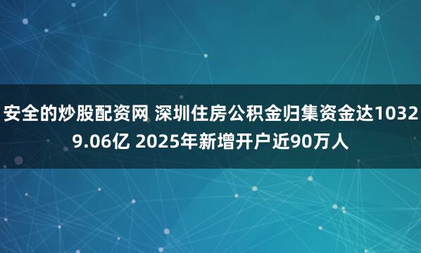安全的炒股配资网 深圳住房公积金归集资金达10329.06亿 2025年新增开户近90万人