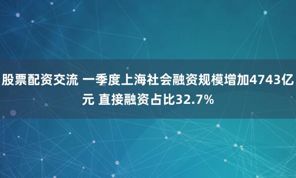 股票配资交流 一季度上海社会融资规模增加4743亿元 直接融资占比32.7%