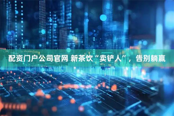 配资门户公司官网 新茶饮“卖铲人”，告别躺赢