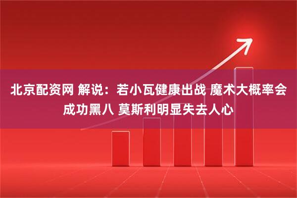 北京配资网 解说：若小瓦健康出战 魔术大概率会成功黑八 莫斯利明显失去人心
