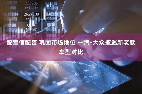 配查信配资 巩固市场地位 一汽-大众揽巡新老款车型对比