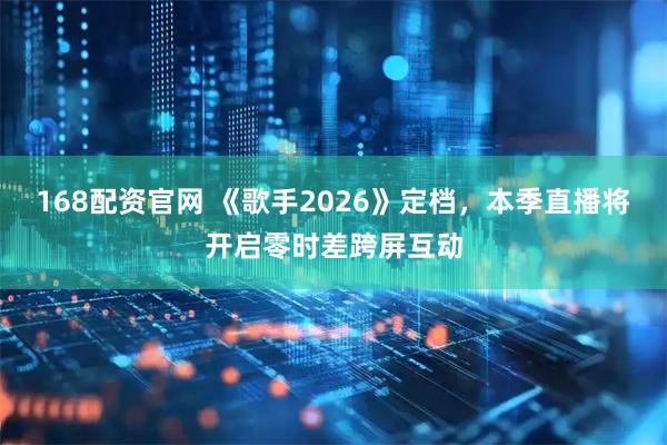 168配资官网 《歌手2026》定档，本季直播将开启零时差跨屏互动
