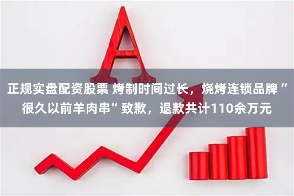 正规实盘配资股票 烤制时间过长，烧烤连锁品牌“很久以前羊肉串”致歉，退款共计110余万元