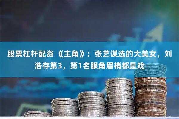 股票杠杆配资 《主角》：张艺谋选的大美女，刘浩存第3，第1名眼角眉梢都是戏