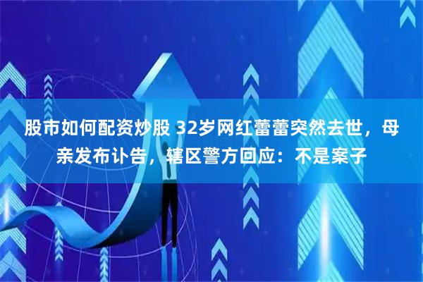股市如何配资炒股 32岁网红蕾蕾突然去世，母亲发布讣告，辖区警方回应：不是案子