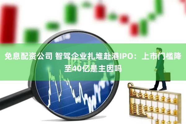 免息配资公司 智驾企业扎堆赴港IPO：上市门槛降至40亿是主因吗