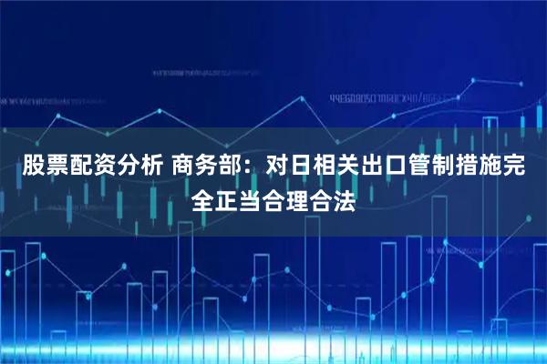 股票配资分析 商务部：对日相关出口管制措施完全正当合理合法