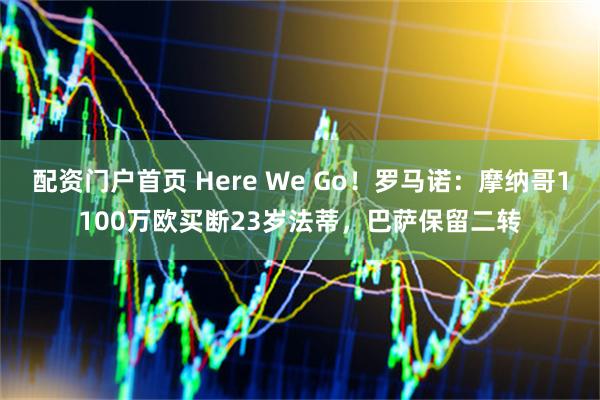 配资门户首页 Here We Go！罗马诺：摩纳哥1100万欧买断23岁法蒂，巴萨保留二转